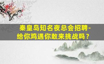 秦皇岛知名夜总会招聘-给你鸡遇你敢来挑战吗？